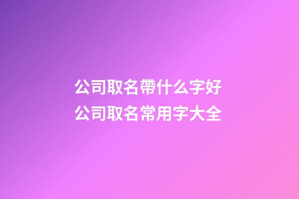 公司取名帶什么字好 公司取名常用字大全-第1張-公司起名-玄機派